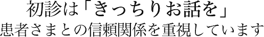 初診は「きっちりお話を」患者さまとの信頼関係を重視しています